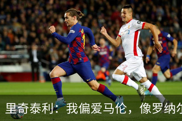 里奇泰利：我偏爱马伦，像罗纳尔多般闪亮的未来之星